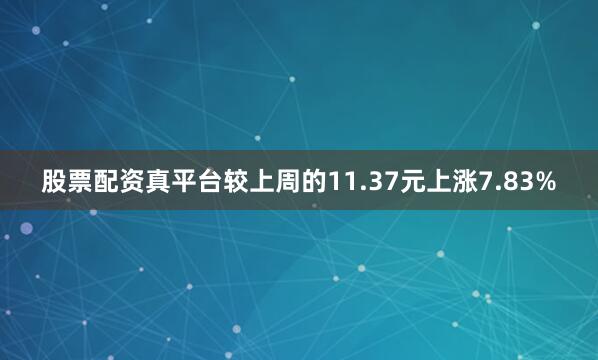 股票配资真平台较上周的11.37元上涨7.83%