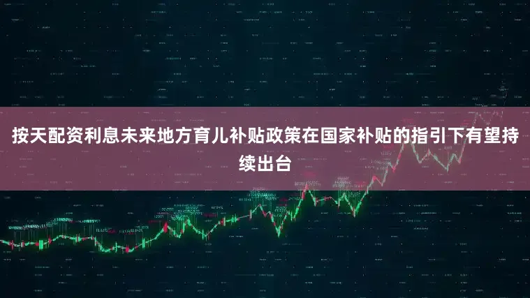 按天配资利息未来地方育儿补贴政策在国家补贴的指引下有望持续出台