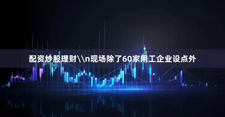配资炒股理财\n现场除了60家用工企业设点外