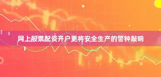 网上股票配资开户更将安全生产的警钟敲响