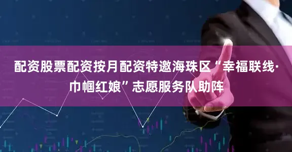配资股票配资按月配资特邀海珠区“幸福联线·巾帼红娘”志愿服务队助阵