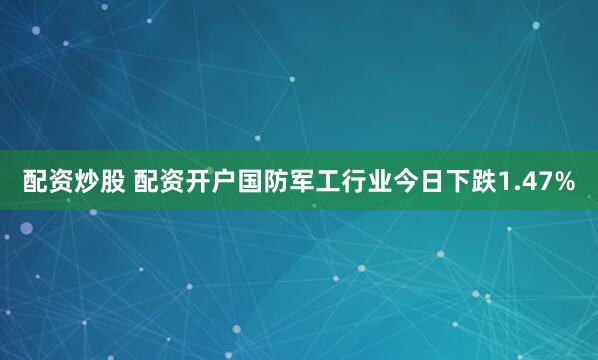 配资炒股 配资开户国防军工行业今日下跌1.47%