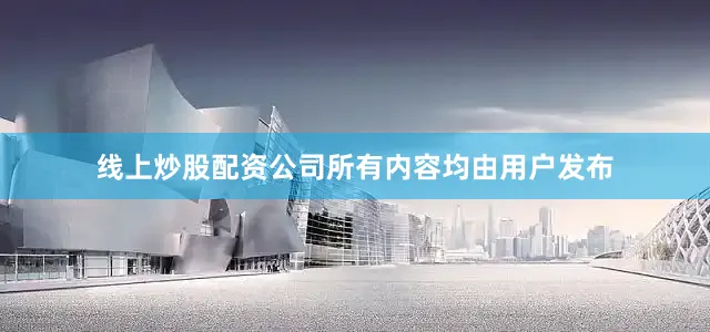 线上炒股配资公司所有内容均由用户发布