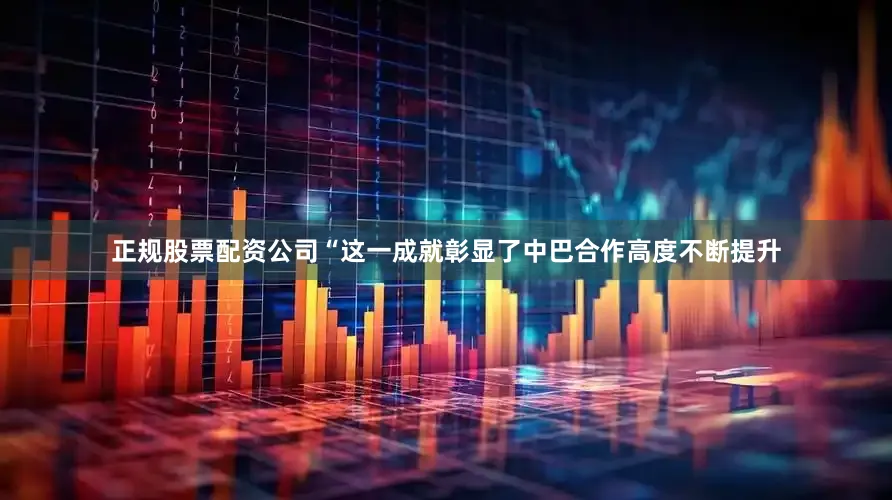 正规股票配资公司“这一成就彰显了中巴合作高度不断提升