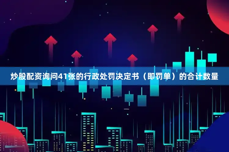 炒股配资询问41张的行政处罚决定书（即罚单）的合计数量