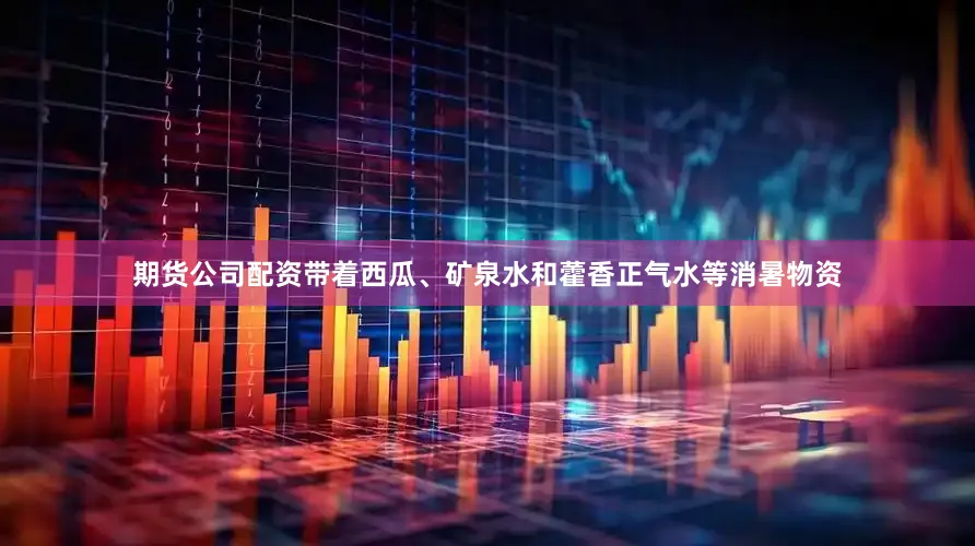 期货公司配资带着西瓜、矿泉水和藿香正气水等消暑物资
