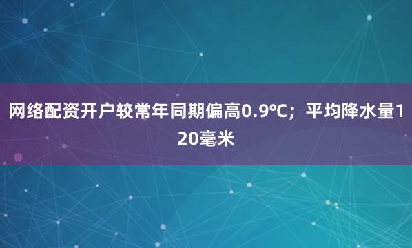 网络配资开户较常年同期偏高0.9℃；平均降水量120毫米