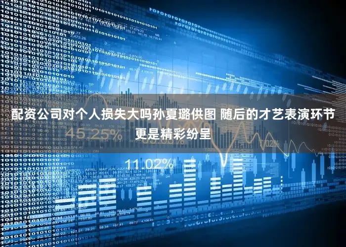 配资公司对个人损失大吗孙夏璐供图 随后的才艺表演环节更是精彩纷呈