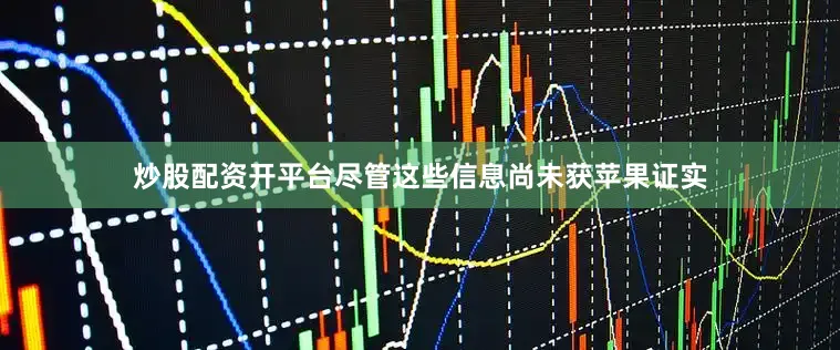 炒股配资开平台尽管这些信息尚未获苹果证实