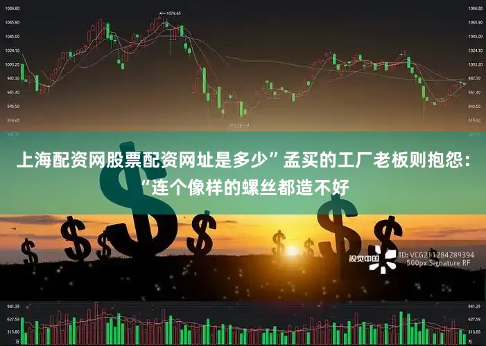 上海配资网股票配资网址是多少”孟买的工厂老板则抱怨：“连个像样的螺丝都造不好