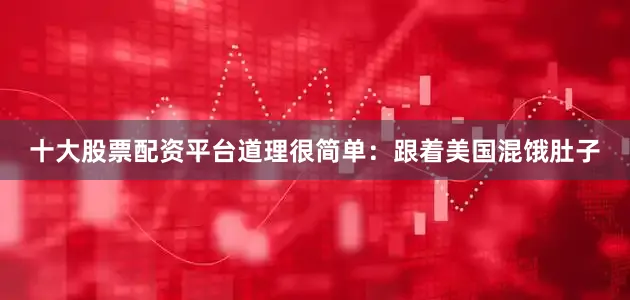 十大股票配资平台道理很简单：跟着美国混饿肚子