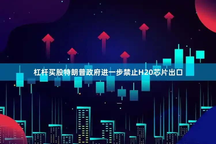 杠杆买股特朗普政府进一步禁止H20芯片出口