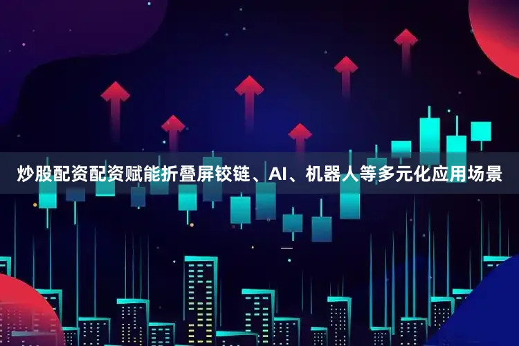 炒股配资配资赋能折叠屏铰链、AI、机器人等多元化应用场景