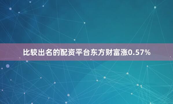 比较出名的配资平台东方财富涨0.57%