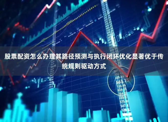 股票配资怎么办理其路径预测与执行闭环优化显著优于传统规则驱动方式