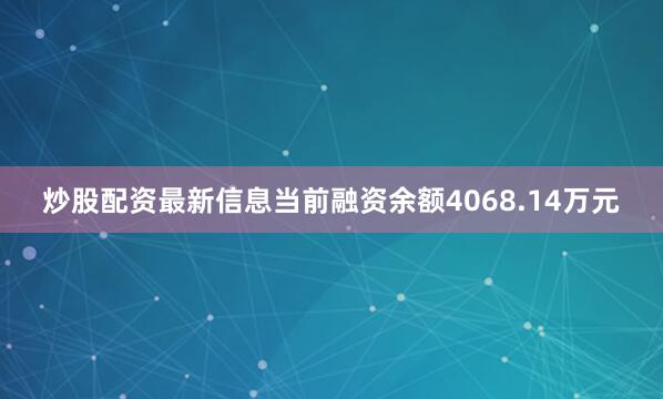 炒股配资最新信息当前融资余额4068.14万元