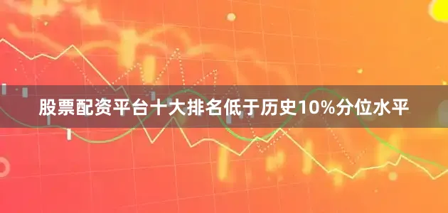 股票配资平台十大排名低于历史10%分位水平