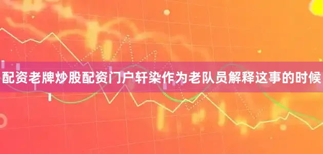 配资老牌炒股配资门户轩染作为老队员解释这事的时候