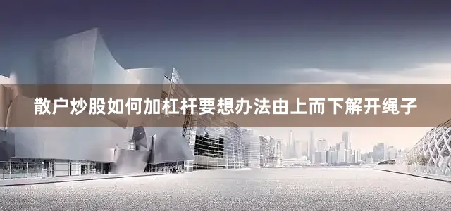 散户炒股如何加杠杆要想办法由上而下解开绳子