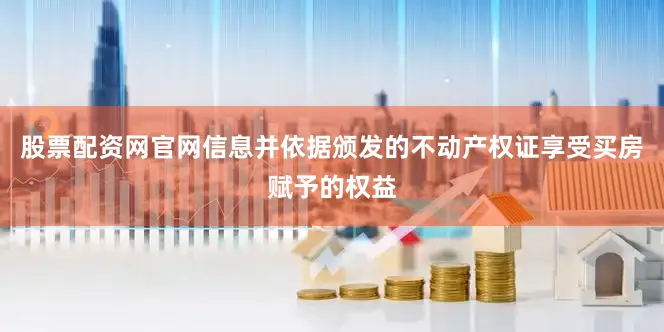 股票配资网官网信息并依据颁发的不动产权证享受买房赋予的权益