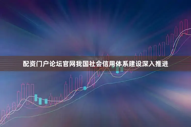 配资门户论坛官网我国社会信用体系建设深入推进