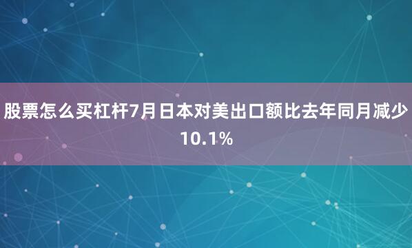 股票怎么买杠杆7月日本对美出口额比去年同月减少10.1%
