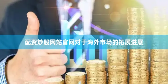 配资炒股网站官网对于海外市场的拓展进展