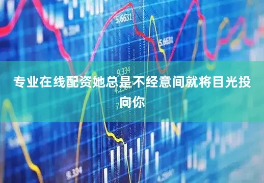 专业在线配资她总是不经意间就将目光投向你
