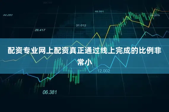 配资专业网上配资真正通过线上完成的比例非常小