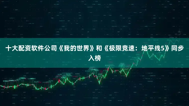 十大配资软件公司《我的世界》和《极限竞速：地平线5》同步入榜