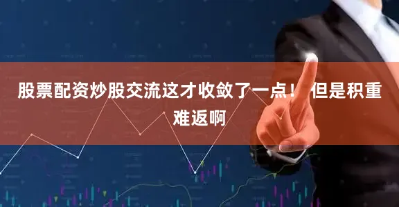 股票配资炒股交流这才收敛了一点！ 但是积重难返啊