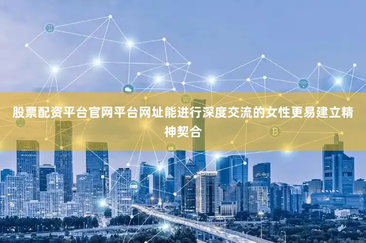 股票配资平台官网平台网址能进行深度交流的女性更易建立精神契合