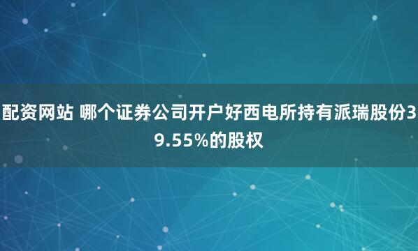 配资网站 哪个证券公司开户好西电所持有派瑞股份39.55%的股权