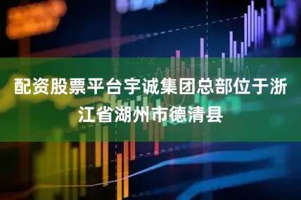 配资股票平台宇诚集团总部位于浙江省湖州市德清县