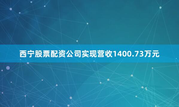 西宁股票配资公司实现营收1400.73万元