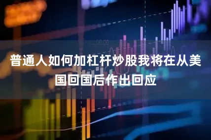 普通人如何加杠杆炒股我将在从美国回国后作出回应