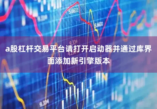 a股杠杆交易平台请打开启动器并通过库界面添加新引擎版本
