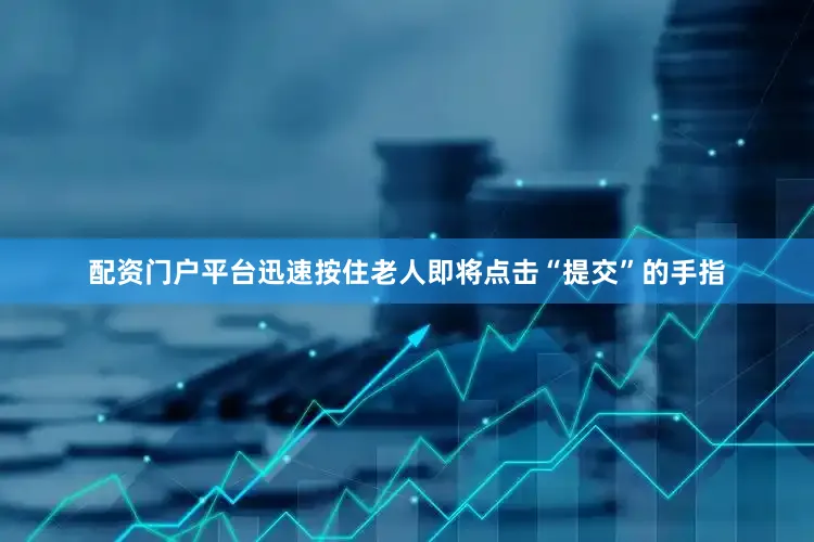 配资门户平台迅速按住老人即将点击“提交”的手指