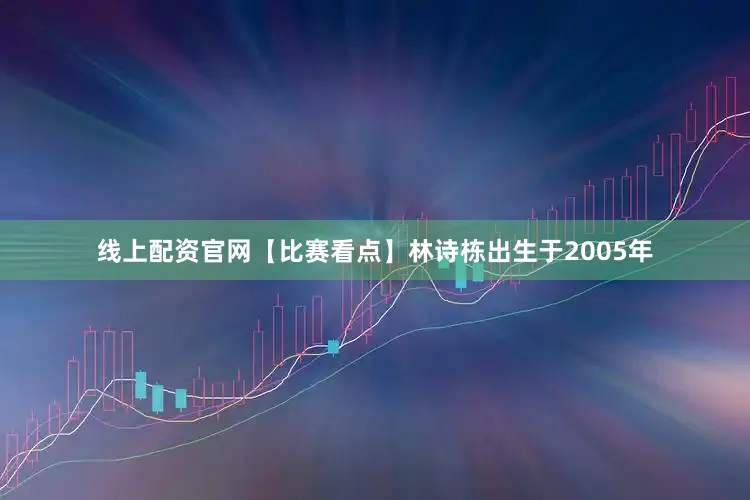 线上配资官网【比赛看点】林诗栋出生于2005年