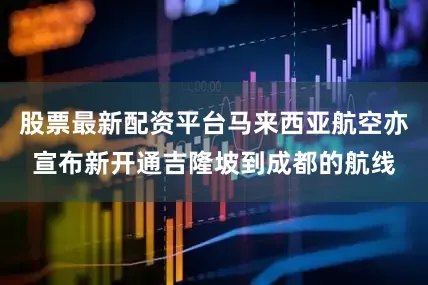 股票最新配资平台马来西亚航空亦宣布新开通吉隆坡到成都的航线