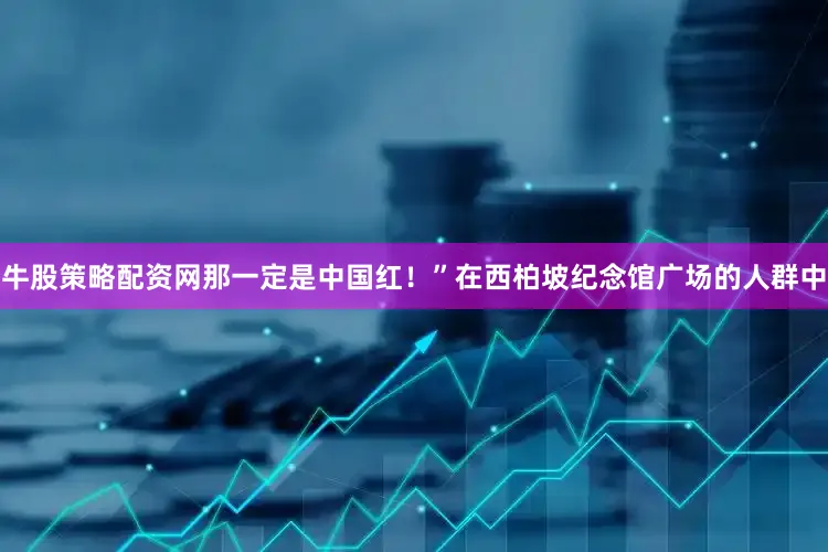 牛股策略配资网那一定是中国红！”在西柏坡纪念馆广场的人群中