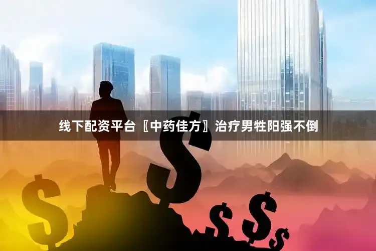 线下配资平台〖中药佳方〗治疗男牲阳强不倒