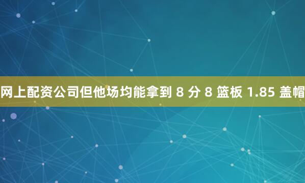 网上配资公司但他场均能拿到 8 分 8 篮板 1.85 盖帽
