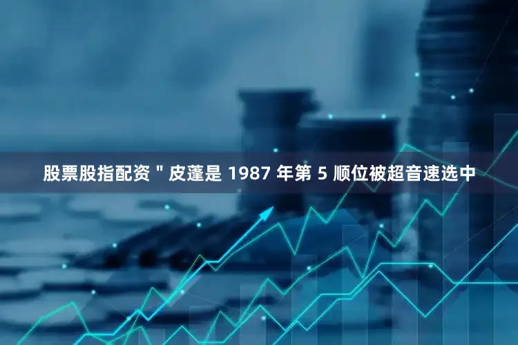 股票股指配资＂皮蓬是 1987 年第 5 顺位被超音速选中