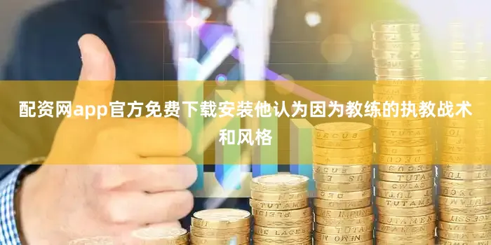 配资网app官方免费下载安装他认为因为教练的执教战术和风格